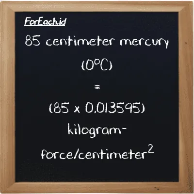 Cara konversi centimeter raksa (0<sup>o</sup>C) ke kilogram-force/centimeter<sup>2</sup> (cmHg ke kgf/cm<sup>2</sup>): 85 centimeter raksa (0<sup>o</sup>C) (cmHg) setara dengan 85 dikalikan dengan 0.013595 kilogram-force/centimeter<sup>2</sup> (kgf/cm<sup>2</sup>)